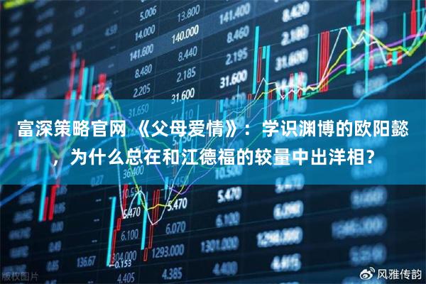 富深策略官网 《父母爱情》：学识渊博的欧阳懿，为什么总在和江德福的较量中出洋相？