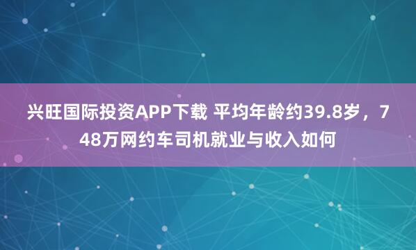 兴旺国际投资APP下载 平均年龄约39.8岁，748万网约车司机就业与收入如何
