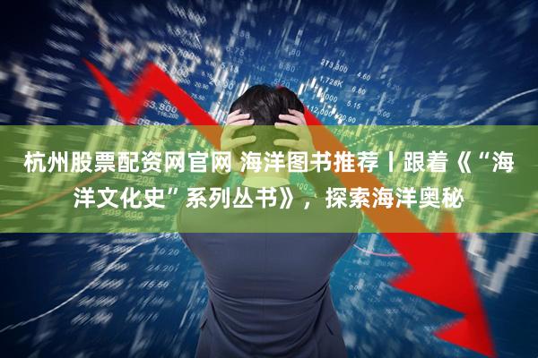 杭州股票配资网官网 海洋图书推荐丨跟着《“海洋文化史”系列丛书》，探索海洋奥秘
