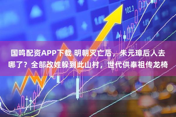 国鸣配资APP下载 明朝灭亡后，朱元璋后人去哪了？全部改姓躲到此山村，世代供奉祖传龙椅