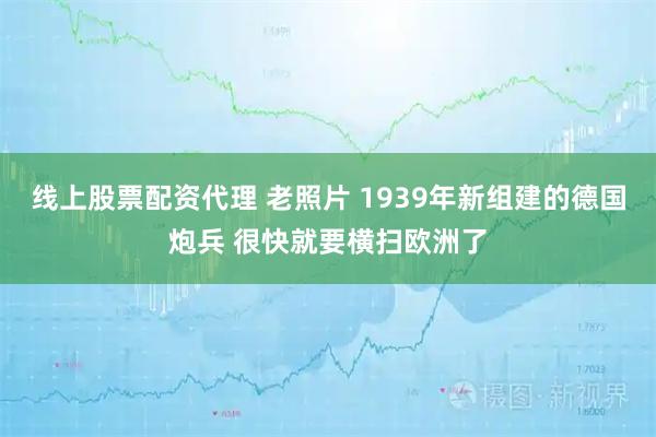 线上股票配资代理 老照片 1939年新组建的德国炮兵 很快就要横扫欧洲了