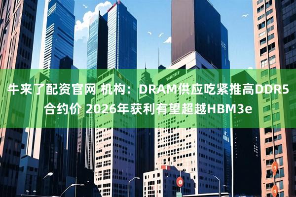 牛来了配资官网 机构：DRAM供应吃紧推高DDR5合约价 2026年获利有望超越HBM3e