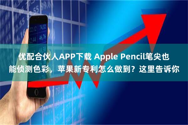 优配合伙人APP下载 Apple Pencil笔尖也能侦测色彩，苹果新专利怎么做到？这里告诉你