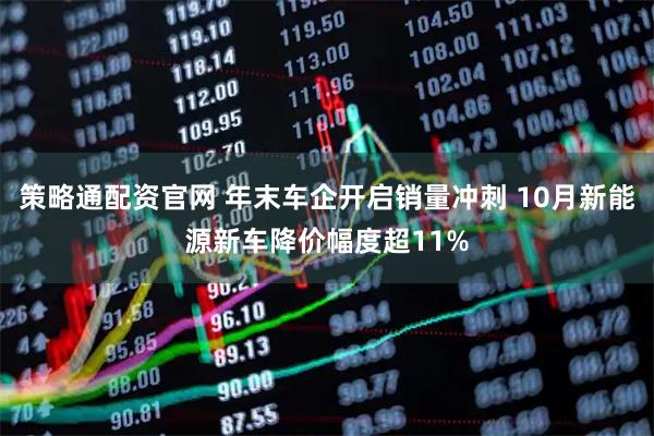 策略通配资官网 年末车企开启销量冲刺 10月新能源新车降价幅度超11%