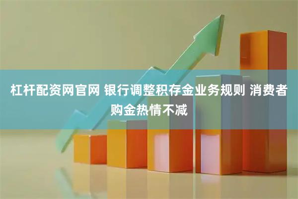 杠杆配资网官网 银行调整积存金业务规则 消费者购金热情不减