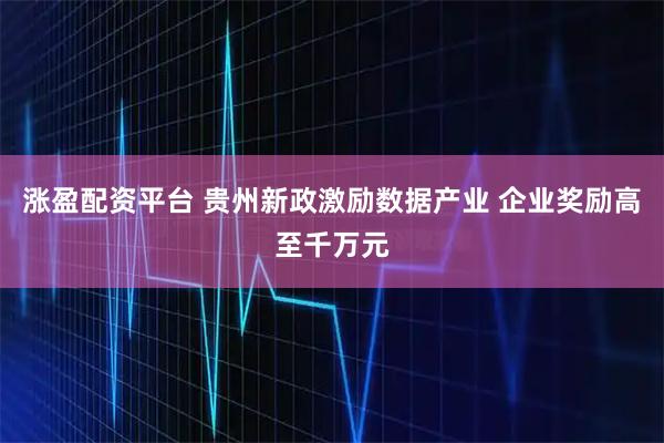 涨盈配资平台 贵州新政激励数据产业 企业奖励高至千万元