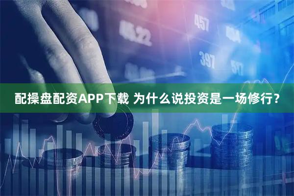 配操盘配资APP下载 为什么说投资是一场修行？