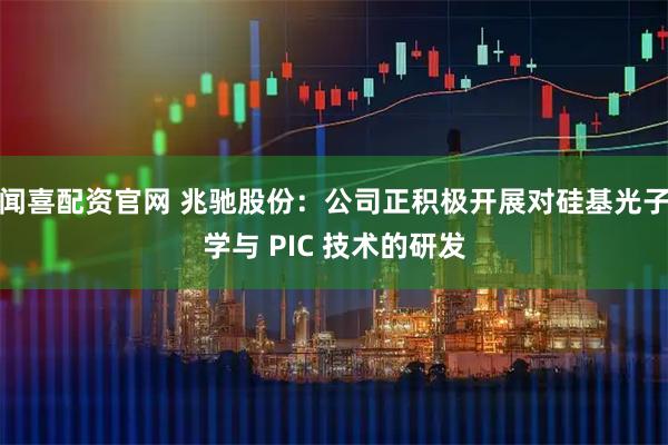 闻喜配资官网 兆驰股份：公司正积极开展对硅基光子学与 PIC 技术的研发