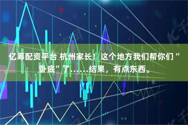 亿筹配资平台 杭州家长！这个地方我们帮你们“卧底”了……结果，有点东西。