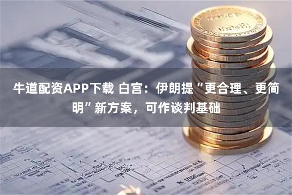 牛道配资APP下载 白宫：伊朗提“更合理、更简明”新方案，可作谈判基础