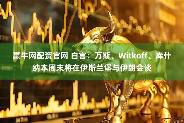 赢牛网配资官网 白宫：万斯、Witkoff、库什纳本周末将在伊斯兰堡与伊朗会谈