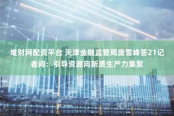 堆财网配资平台 天津金融监管局庞雪峰答21记者问:引导资源向新质生产力集聚