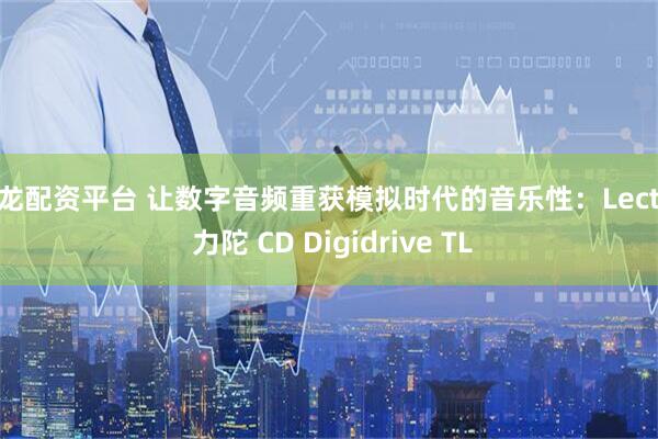 祥龙配资平台 让数字音频重获模拟时代的音乐性：Lector 力陀 CD Digidrive TL