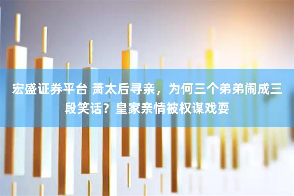 宏盛证券平台 萧太后寻亲，为何三个弟弟闹成三段笑话？皇家亲情被权谋戏耍