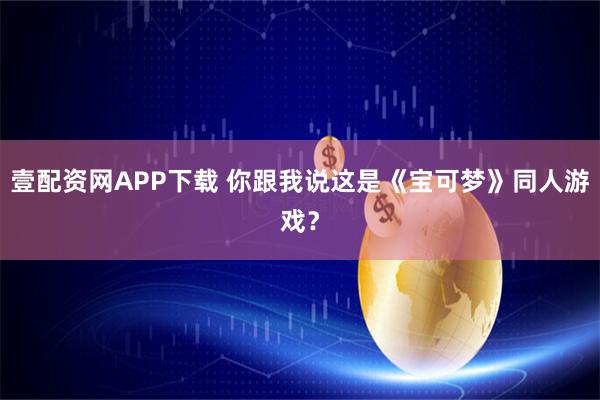 壹配资网APP下载 你跟我说这是《宝可梦》同人游戏？