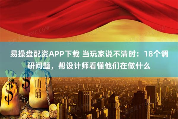 易操盘配资APP下载 当玩家说不清时：18个调研问题，帮设计师看懂他们在做什么