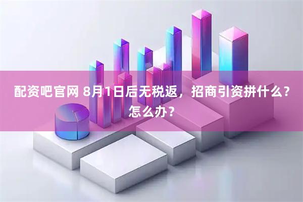 配资吧官网 8月1日后无税返，招商引资拼什么？怎么办？