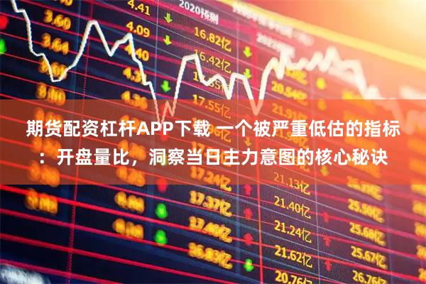 期货配资杠杆APP下载 一个被严重低估的指标：开盘量比，洞察当日主力意图的核心秘诀