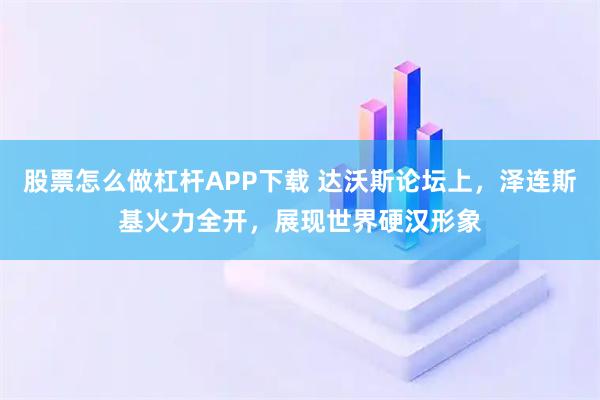 股票怎么做杠杆APP下载 达沃斯论坛上，泽连斯基火力全开，展现世界硬汉形象