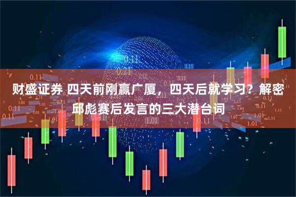 财盛证券 四天前刚赢广厦，四天后就学习？解密邱彪赛后发言的三大潜台词