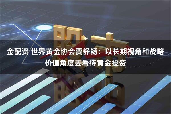 金配资 世界黄金协会贾舒畅：以长期视角和战略价值角度去看待黄金投资