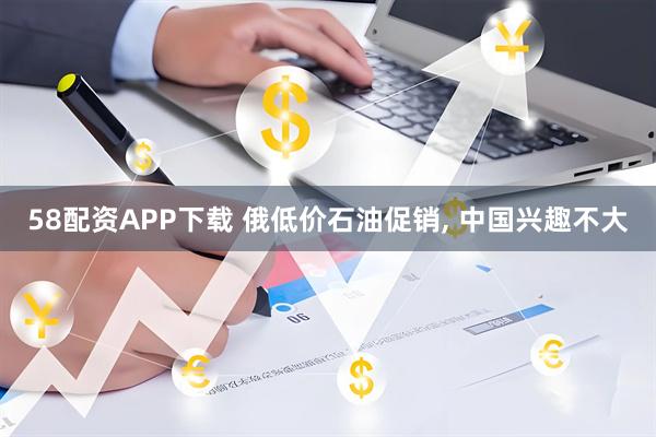 58配资APP下载 俄低价石油促销, 中国兴趣不大